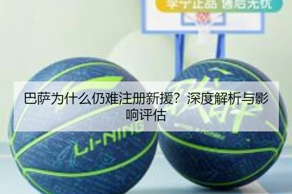 巴萨为什么仍难注册新援？深度解析与影响评估