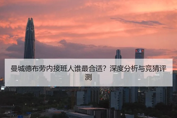 曼城德布劳内接班人谁最合适？深度分析与竞猜评测