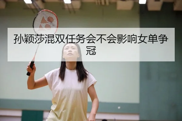 孙颖莎混双任务会不会影响女单争冠
