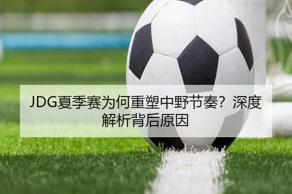 JDG夏季赛为何重塑中野节奏？深度解析背后原因
