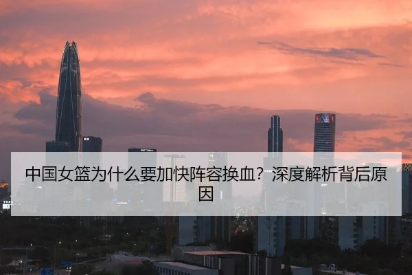 中国女篮为什么要加快阵容换血？深度解析背后原因