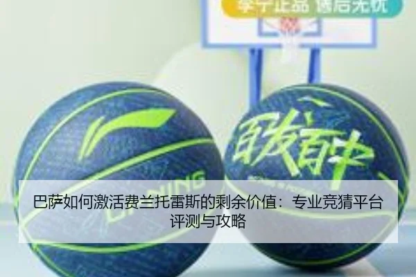 巴萨如何激活费兰托雷斯的剩余价值：专业竞猜平台评测与攻略