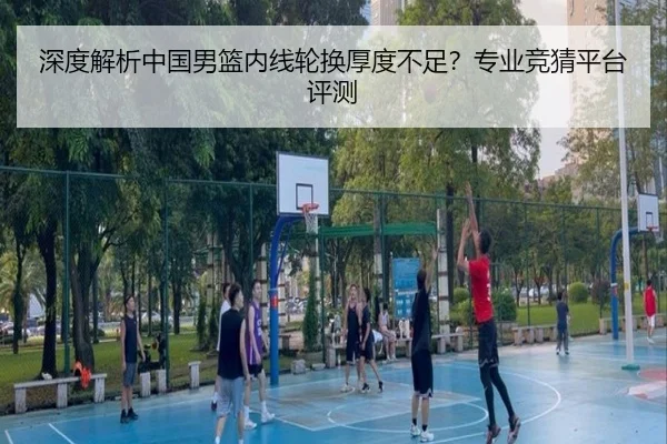 深度解析中国男篮内线轮换厚度不足？专业竞猜平台评测